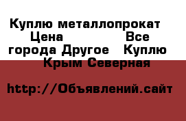 Куплю металлопрокат › Цена ­ 800 000 - Все города Другое » Куплю   . Крым,Северная